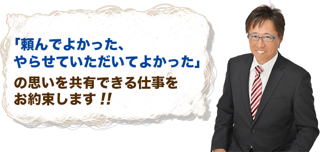 頼んでよかった！の思いを共有できる仕事をお約束します。